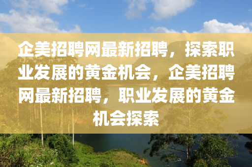 企美招聘网最新招聘，探索职业发展的黄金机会，企美招聘网最新招聘，职业发展的黄金机会探索山东水清源环保科技有限公司