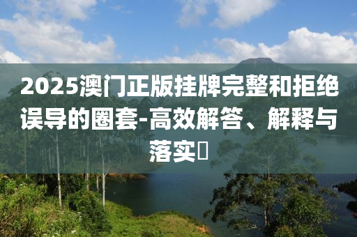 2025澳门正版挂牌完整和拒绝误导的圈套-高效解答、解释与落实​山东水清源环保科技有限公司