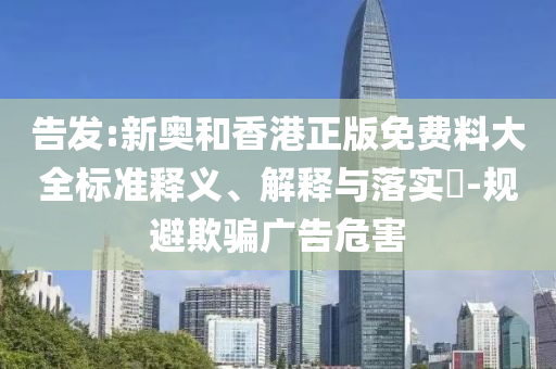 告发:新奥和香港正版免费料大全标准释义、解释与落实​-规避欺骗广告危害山东水清源环保科技有限公司
