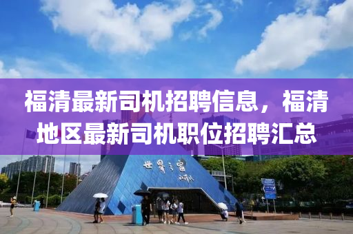 福清最新司机招聘信息，福清地区最新司机职位招聘汇总山东水清源环保科技有限公司