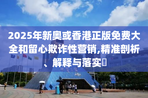 2025年新奥或香港正版免费大全和留山东水清源环保科技有限公司心欺诈性营销,精准剖析、解释与落实​