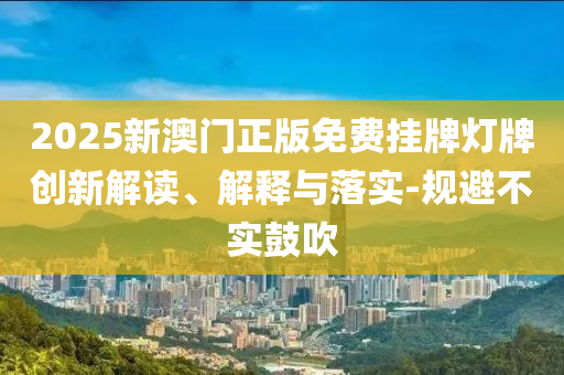 2025新澳门正版免费挂牌灯牌创新解读、解释与落实-规避不实鼓吹山东水清源环保科技有限公司
