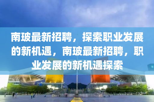 南玻最新招聘，探索职业发展的新机遇，南玻最新招聘，职业发展的新机遇探索山东水清源环保科技有限公司