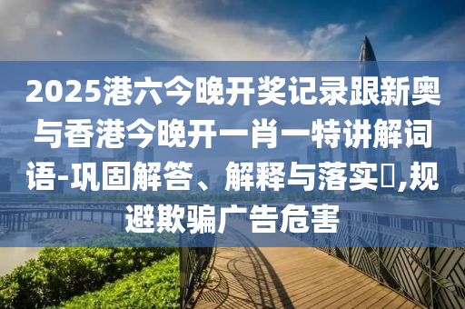 2025港六今晚开奖记录跟新奥与香港今晚开一肖一特讲解词语-巩固解答、解释与落实​,规避欺骗广告危害山东水清源环保科技有限公司