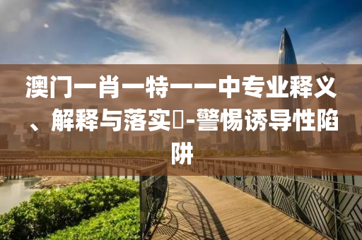澳门一肖一特一一中专业释义、解释山东水清源环保科技有限公司与落实​-警惕诱导性陷阱