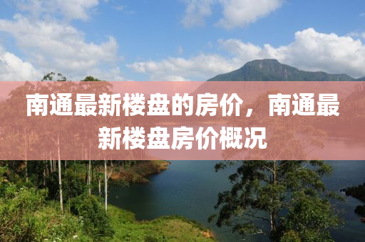 南通最新楼盘的房价，南通最新楼盘房价概况山东水清源环保科技有限公司