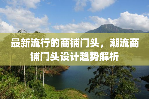 最新流行的商铺门头，潮流商铺门头设计趋势解析山东水清源环保科技有限公司