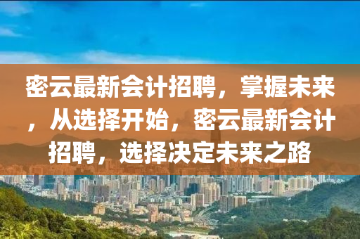 密云最新会计招聘，掌握未来，从选择开始，密云最新会计招聘，选择决定未来之路山东水清源环保科技有限公司