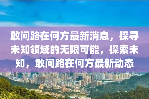 敢问路在何方最新消息，探寻未知领域的无限可能，探索未知，敢问路在何方最新动态山东水清源环保科技有限公司