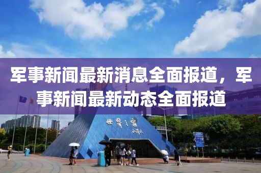 军事新闻最新消息全面报道，军事新闻最新动态全面报道山东水清源环保科技有限公司