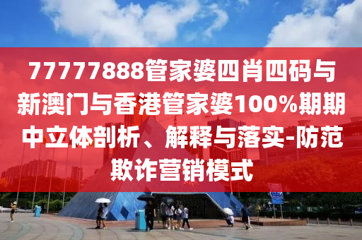 7777山东水清源环保科技有限公司7888管家婆四肖四码与新澳门与香港管家婆100%期期中立体剖析、解释与落实-防范欺诈营销模式