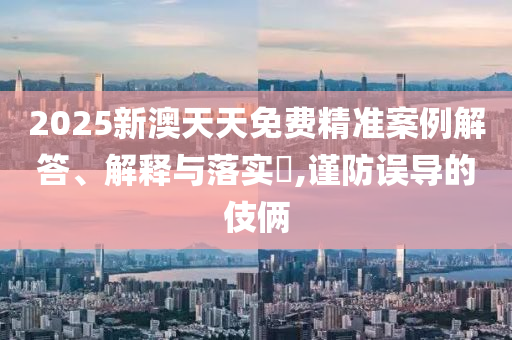2025新澳天天免费精准案例解答、解释与落实​,谨防误导山东水清源环保科技有限公司的伎俩