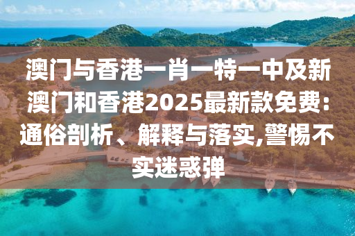 澳门与香港一肖一特一中及新澳门和香港2025最新款免费:通俗剖析、解释与落实,警惕不实迷惑弹山东水清源环保科技有限公司