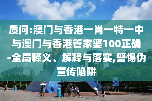 质问:澳门与香港一肖一特一中与澳门与香港管家婆100正确-全局释义、解释与落实,警惕伪宣传陷阱山东水清源环保科技有限公司