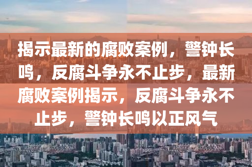 揭示最新的腐败案例，警钟长鸣，反腐斗争永不止步，最新腐败案例揭示，反腐斗争永不止步，警钟长鸣以正风气山东水清源环保科技有限公司