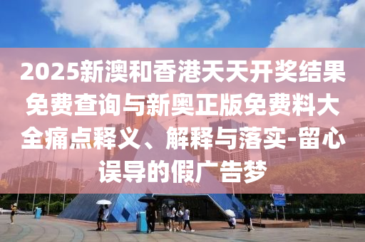 2025新澳和香港天天开奖结果免费查询与新奥正版免费料大全痛点释义、解释与落实-留心误导的假广告梦山东水清源环保科技有限公司