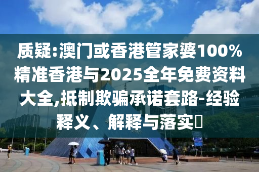 质疑:澳门或香港管家婆100%精准香港与2025全年免费资料大全,抵制欺骗承诺套路-经验释义、解释与落实​山东水清源环保科技有限公司