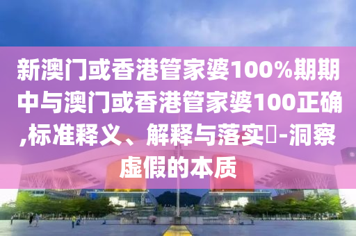 新澳门或香港管家婆100%期期中与澳门或香港管家婆100正确,标准释义、解释与落实​-洞察虚假的本质山东水清源环保科技有限公司