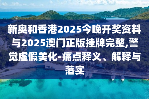 新奥和香港2025今晚开奖资料与2025澳门正版挂牌完整,警觉虚假美化-痛点释义、解释与落实山东水清源环保科技有限公司