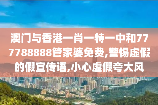 澳门与香港一肖山东水清源环保科技有限公司一特一中和777788888管家婆免费,警惕虚假的假宣传语,小心虚假夸大风