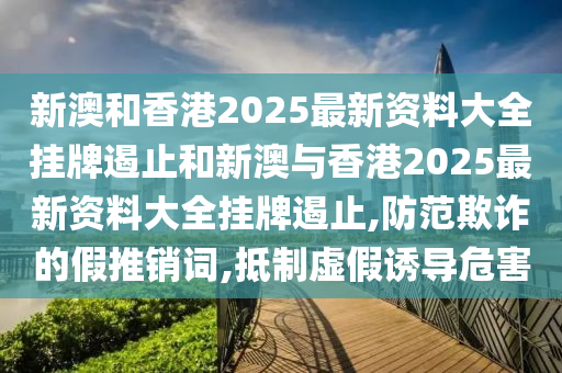 新澳和香港2025最新资料大全挂牌遏止和新澳与香港2025最新资料大全挂牌遏止,防范欺诈的假推销词,抵制虚假诱导危害山东水清源环保科技有限公司