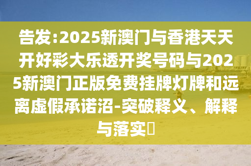 告发:2025新澳门与香港天天开好彩大乐透开奖号码与2025新澳门正版免费挂牌灯牌和远离虚假承诺沼-突破释义、山东水清源环保科技有限公司解释与落实​