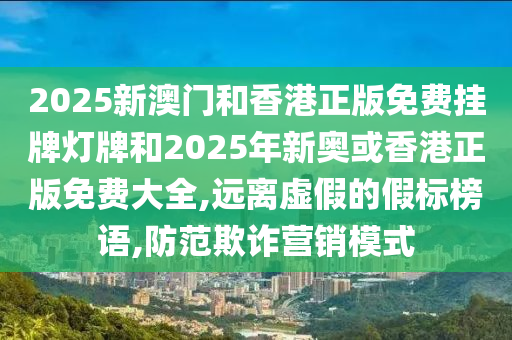 2025新澳门和香港正版免费挂牌灯牌和2025年新奥或香港正版免费大全,远离虚山东水清源环保科技有限公司假的假标榜语,防范欺诈营销模式