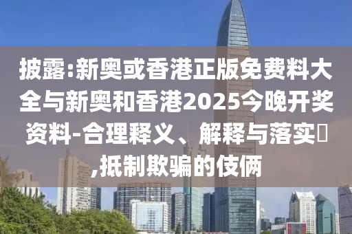 披露:新奥或香港正版免费料大全与新奥和香港2025今晚开奖资料-合理释义、解释与落实​,抵制欺骗的伎俩山东水清源环保科技有限公司