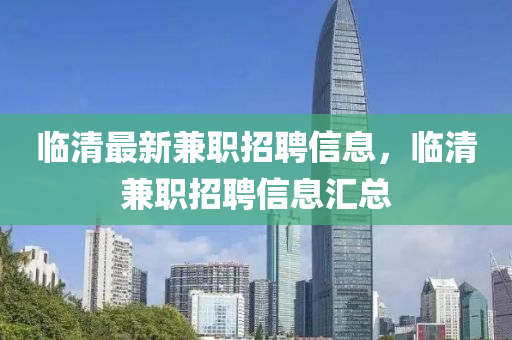 临清最新兼职招聘信息，临山东水清源环保科技有限公司清兼职招聘信息汇总