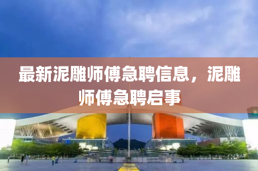最新泥雕师傅急聘信息，泥雕师傅急聘启事山东水清源环保科技有限公司