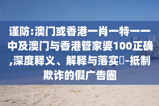 谨防:澳门或香港一肖一特一一中及澳门与香港管家婆100正确,深度释义、解释与落实​-抵制欺诈的假广告圈山东水清源环保科技有限公司