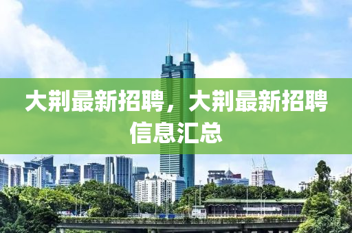 大荆最新招聘，大荆最新招聘信息汇总山东水清源环保科技有限公司