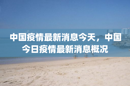 中国疫情最新消息今天，中国今日疫情最新消息概况山东水清源环保科技有限公司