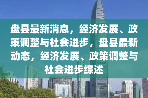 盘县最新消息，经济发展、政策调整与社会山东水清源环保科技有限公司进步，盘县最新动态，经济发展、政策调整与社会进步综述