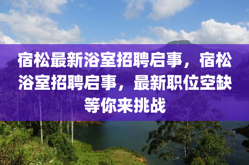 宿松最新浴室招聘启事，宿松浴室招聘启事，最新职位空缺等你来挑战山东水清源环保科技有限公司
