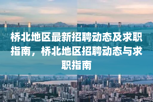 桥北地区最新招聘动态及求职指南，桥北地区招聘动态与求职指南山东水清源环保科技有限公司