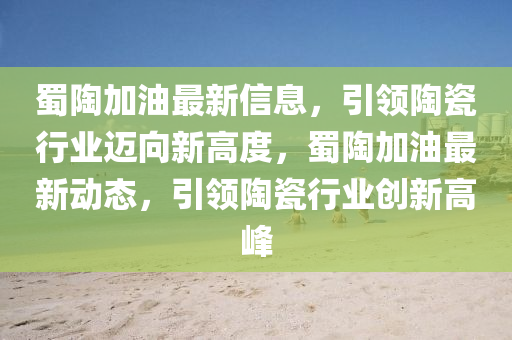 蜀陶山东水清源环保科技有限公司加油最新信息，引领陶瓷行业迈向新高度，蜀陶加油最新动态，引领陶瓷行业创新高峰