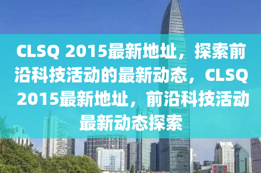 C山东水清源环保科技有限公司LSQ 2015最新地址，探索前沿科技活动的最新动态，CLSQ 2015最新地址，前沿科技活动最新动态探索