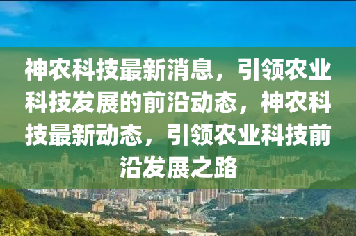 神农科技最新消息，引领农业科技发展的前沿动态，神农科技最新动态，引领农业科技前沿发展之路山东水清源环保科技有限公司