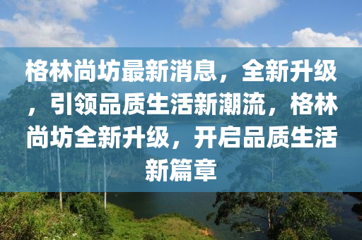 格林尚坊最新消息，全新升级，引领品质生活新潮流，格林尚坊全新升级，开启品山东水清源环保科技有限公司质生活新篇章