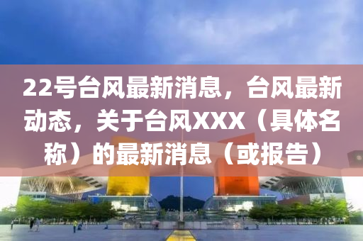 22号台风最新消息，台风最新动态，关于台风XXX（具体名称）的最新消息（或报告）山东水清源环保科技有限公司