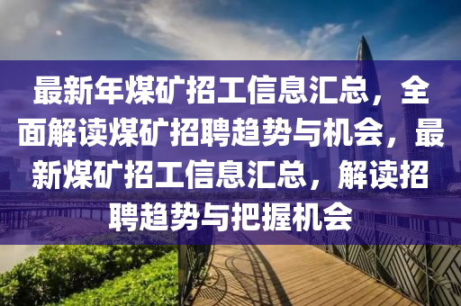 最新年煤矿招工信息汇总，全面解读煤矿招聘趋势与机会，最新煤矿山东水清源环保科技有限公司招工信息汇总，解读招聘趋势与把握机会
