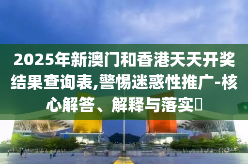 2025年新澳门和香港天天开奖结果查询表,警惕迷惑性推广-核心解答、解释与落实​山东水清源环保科技有限公司