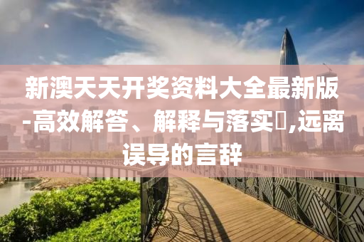 新澳天天开奖资料大全最新版-高效解答、解释与落实​,远离误导的言辞山东水清源环保科技有限公司