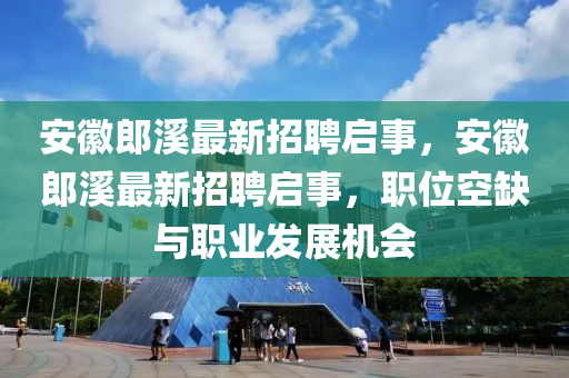 安徽郎溪最新招聘启事，安徽郎溪最新招聘启事，职位空缺与职业发展机会山东水清源环保科技有限公司