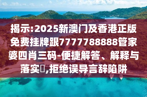 揭示:2025新澳门及香港正版免费挂牌跟7777788888管家婆四肖三码-便捷解答、解释与落实​,拒绝误导言辞陷阱山东水清源环保科技有限公司