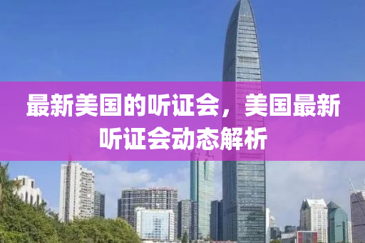 最新美国的听证会，美国最新听证会动态解析山东水清源环保科技有限公司