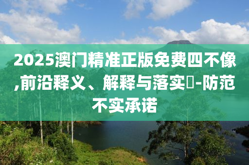 2025澳门精准正版免费四不像,前沿释义、解释与落实​-防范不实承山东水清源环保科技有限公司诺