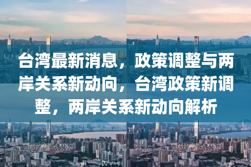 台湾最新消息，政策调整与两岸关系新动向，台湾政策新调整，两岸关系新动向解析山东水清源环保科技有限公司