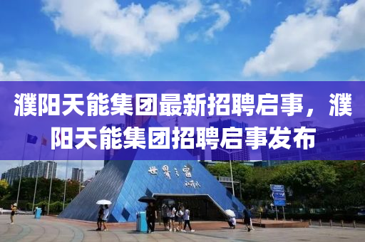 濮阳天能集团最新招聘启事山东水清源环保科技有限公司，濮阳天能集团招聘启事发布
